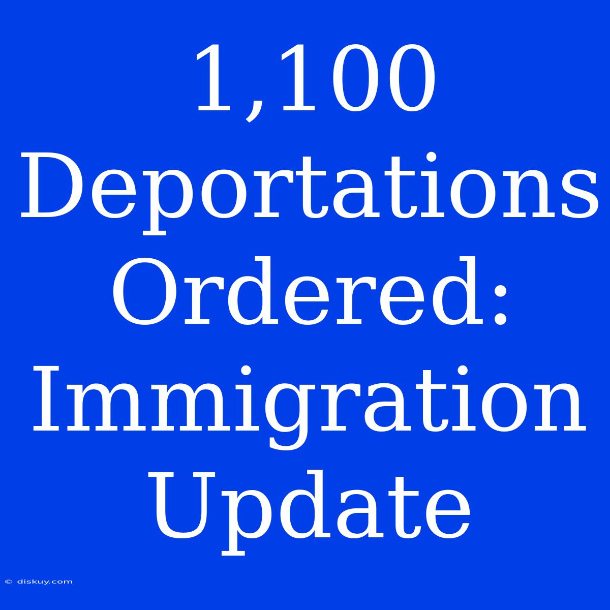 1,100 Deportations Ordered: Immigration Update