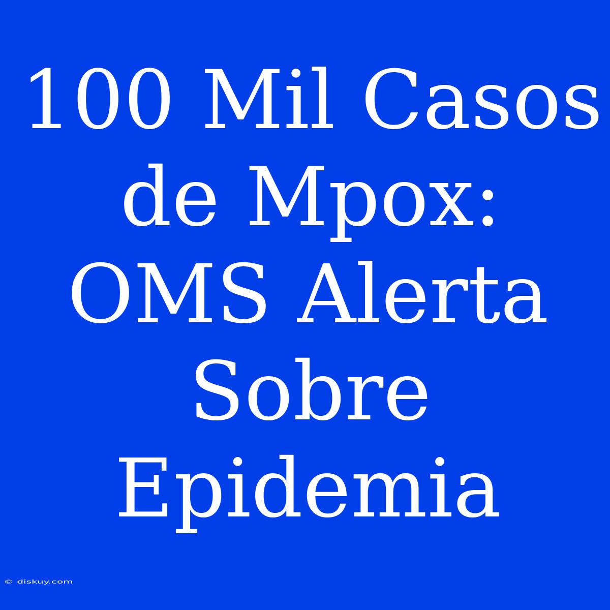 100 Mil Casos De Mpox: OMS Alerta Sobre Epidemia