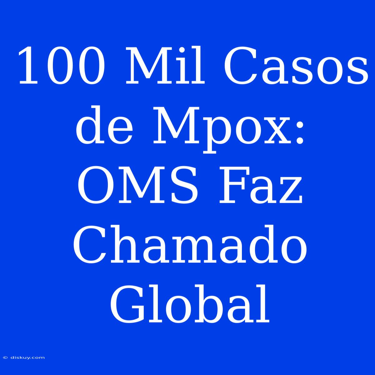 100 Mil Casos De Mpox: OMS Faz Chamado Global