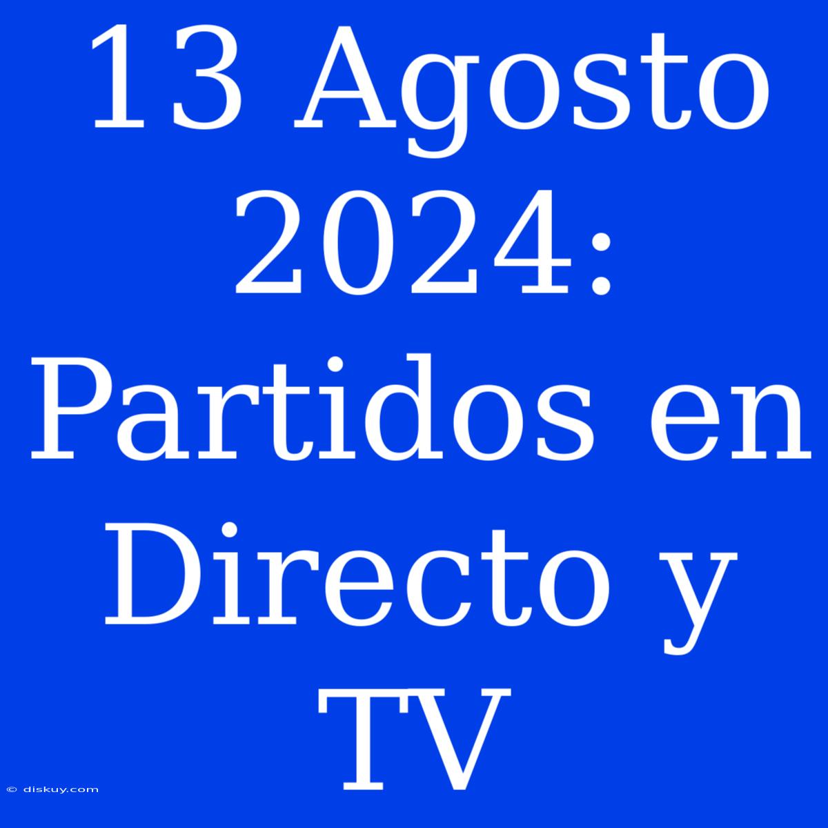 13 Agosto 2024: Partidos En Directo Y TV