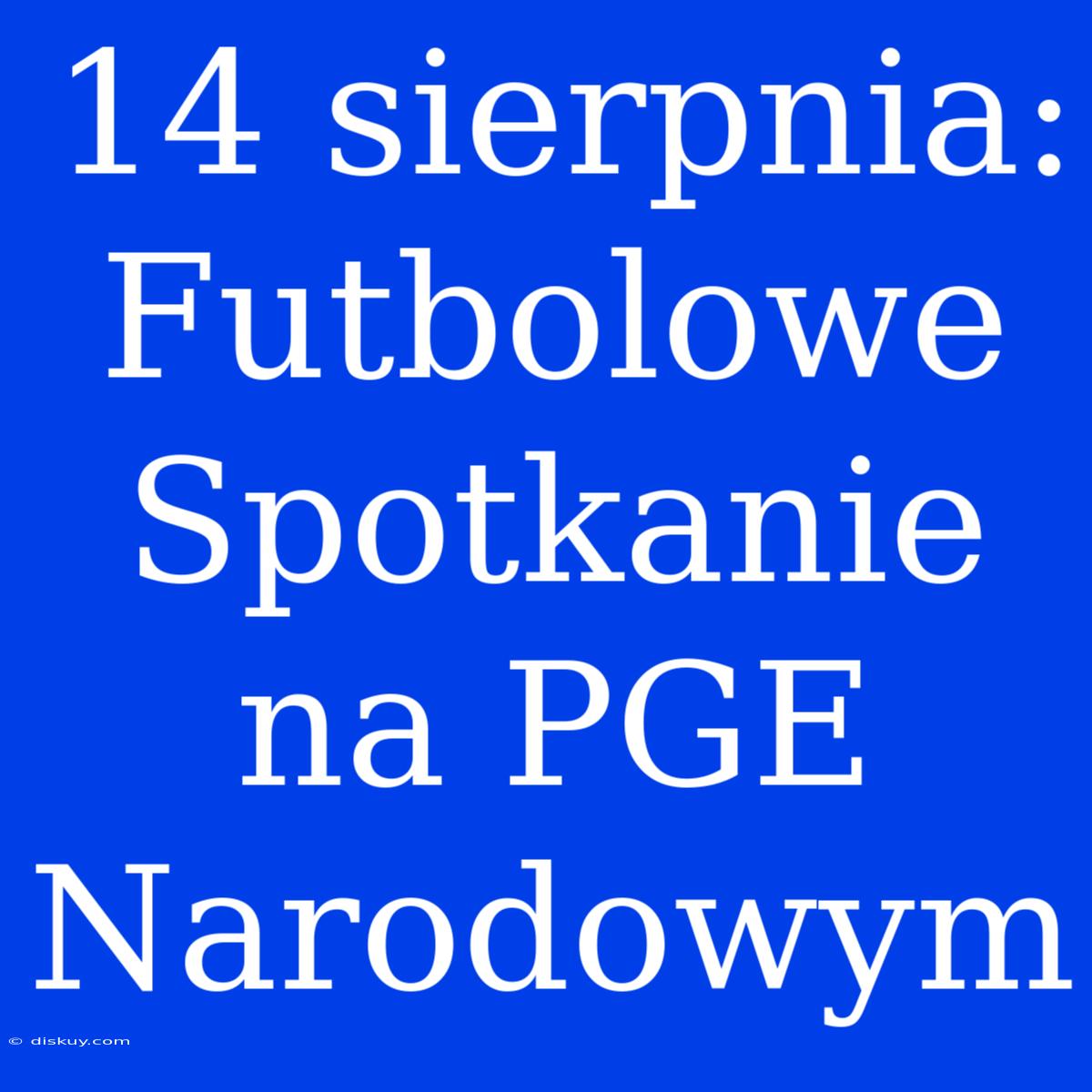 14 Sierpnia: Futbolowe Spotkanie Na PGE Narodowym