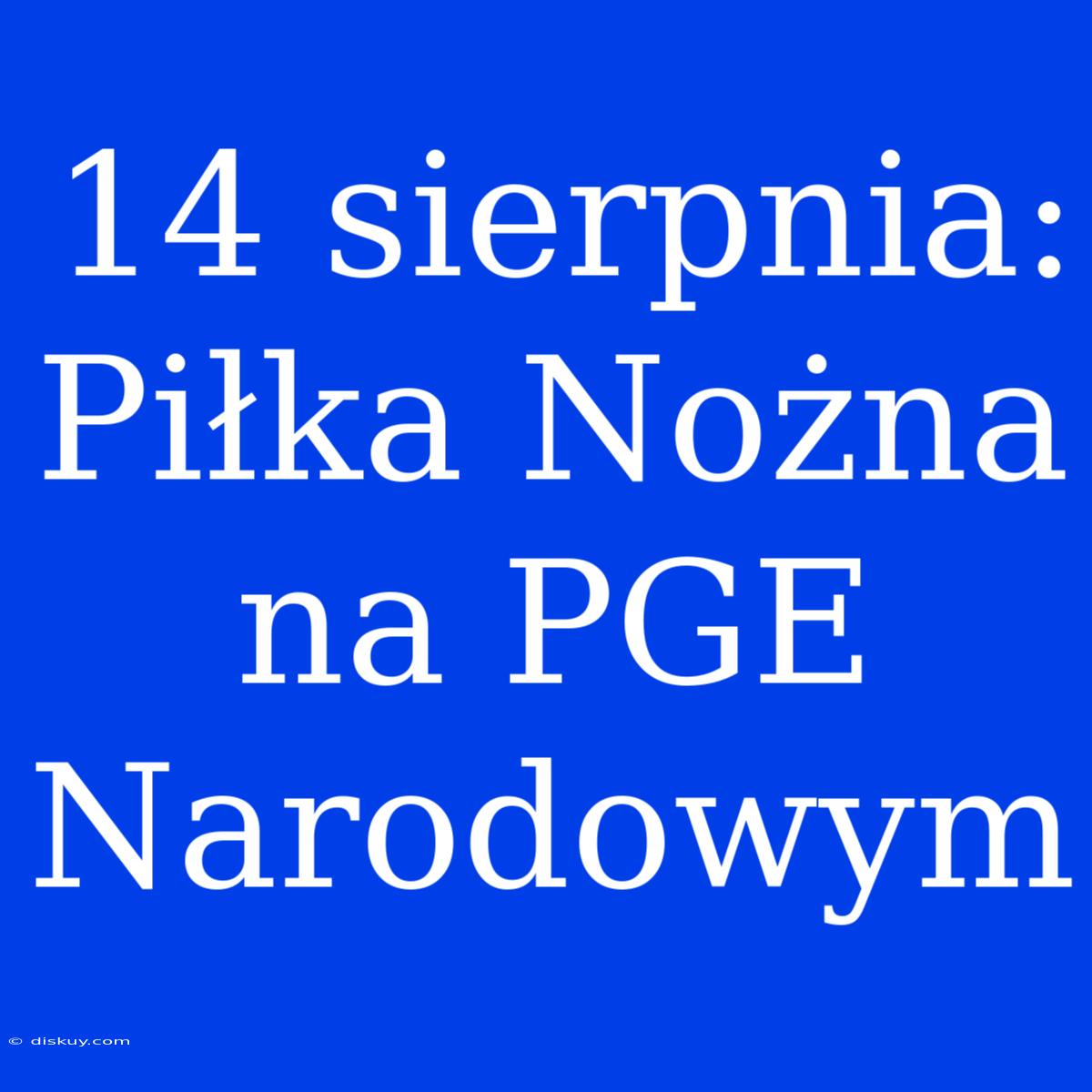 14 Sierpnia: Piłka Nożna Na PGE Narodowym