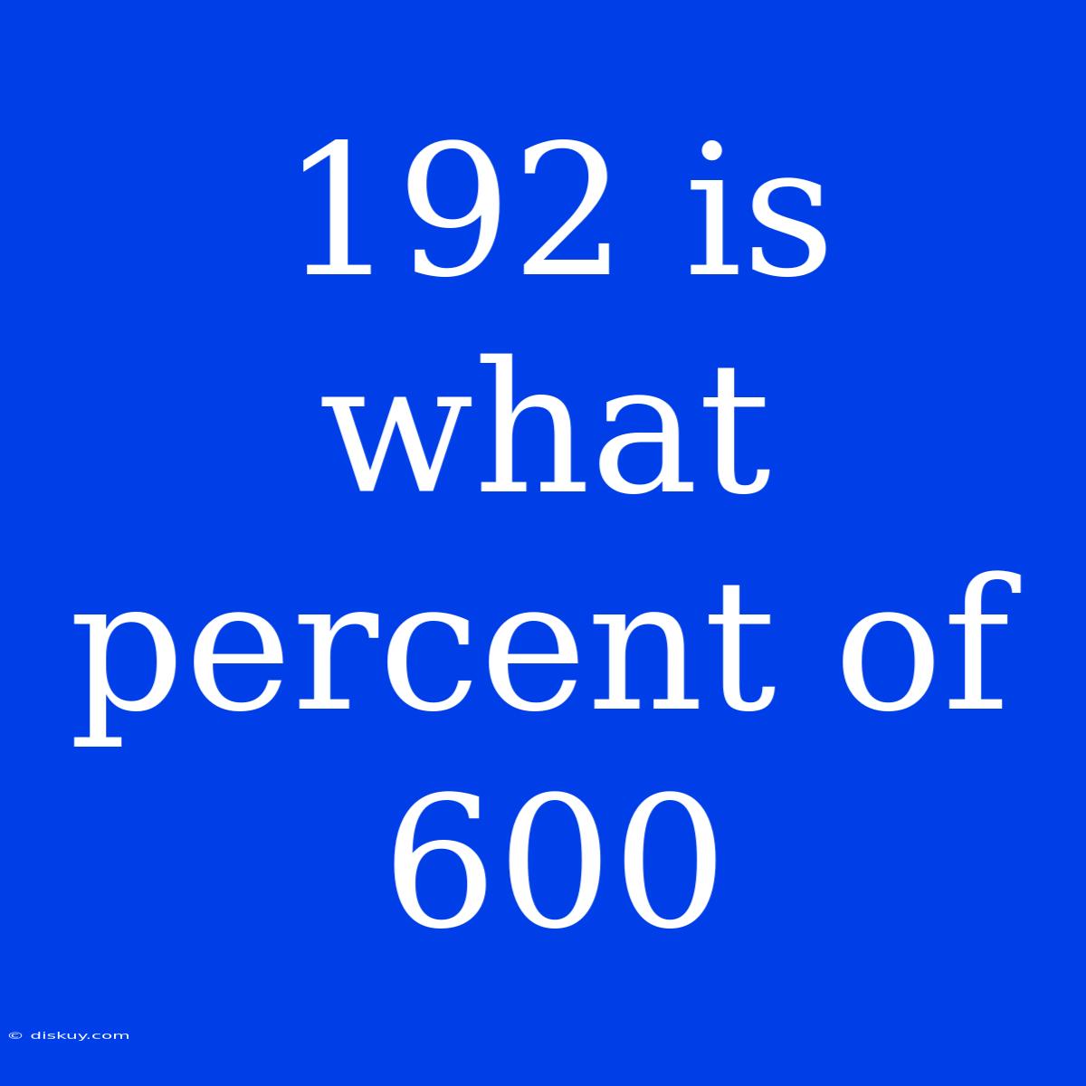 192 Is What Percent Of 600