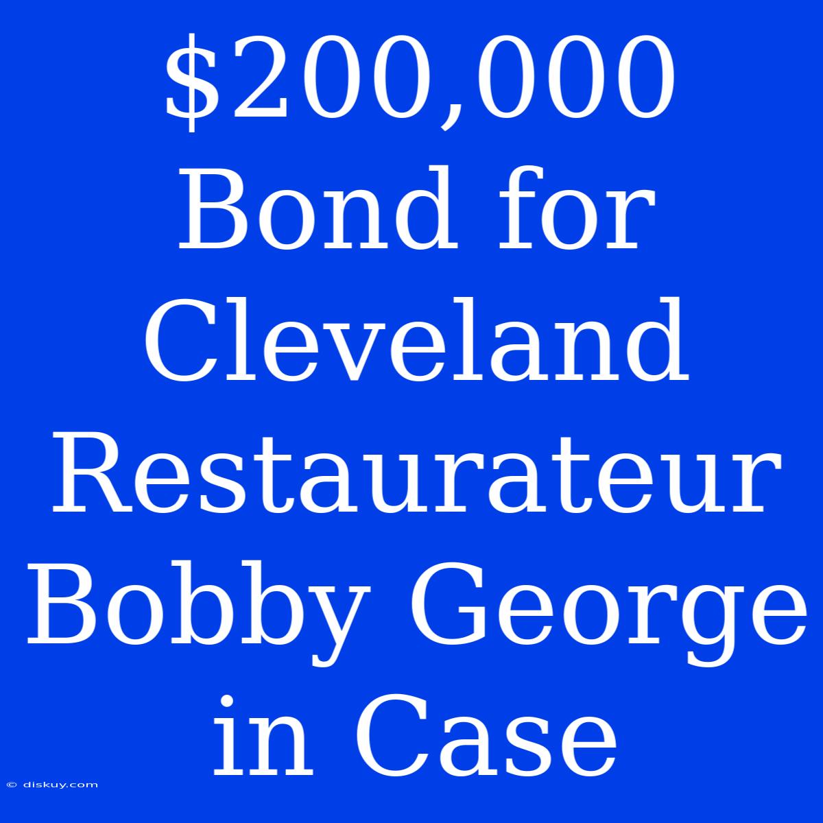 $200,000 Bond For Cleveland Restaurateur Bobby George In Case