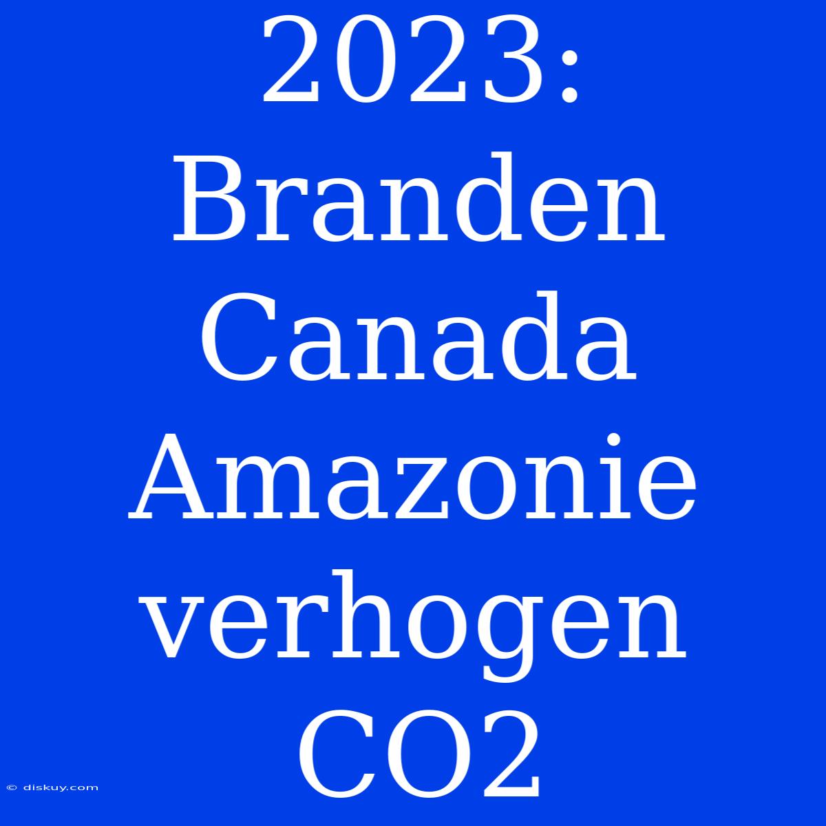 2023: Branden Canada Amazonie Verhogen CO2