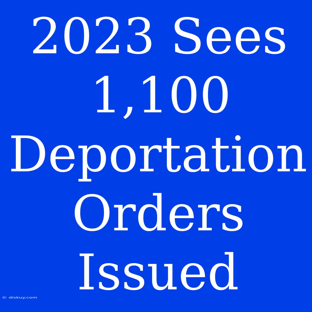 2023 Sees 1,100 Deportation Orders Issued