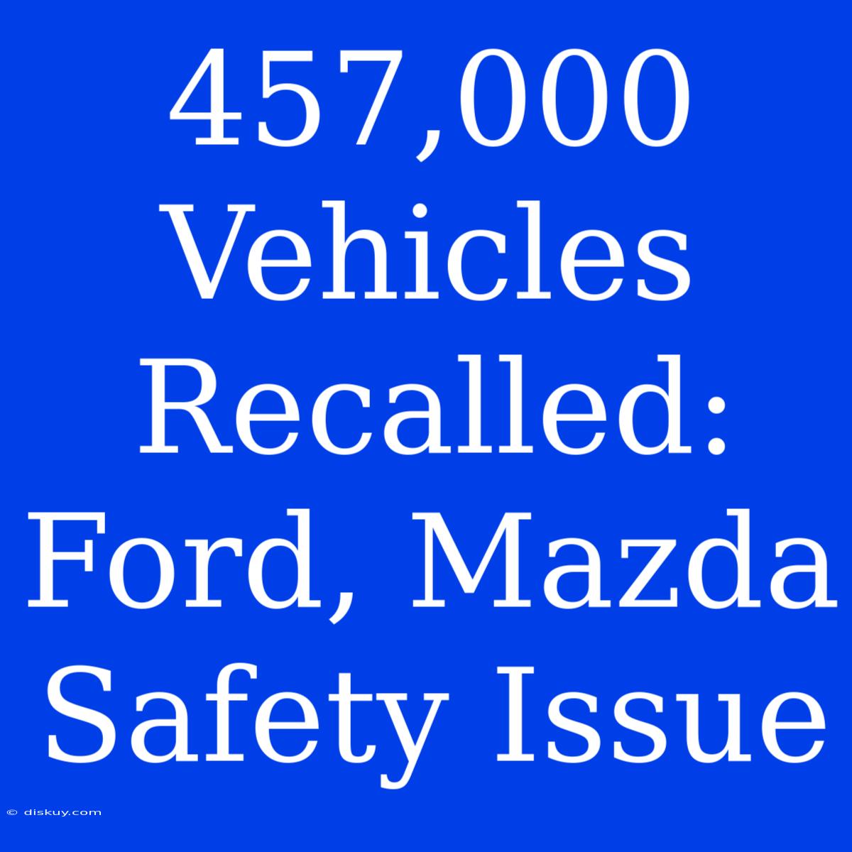 457,000 Vehicles Recalled: Ford, Mazda Safety Issue