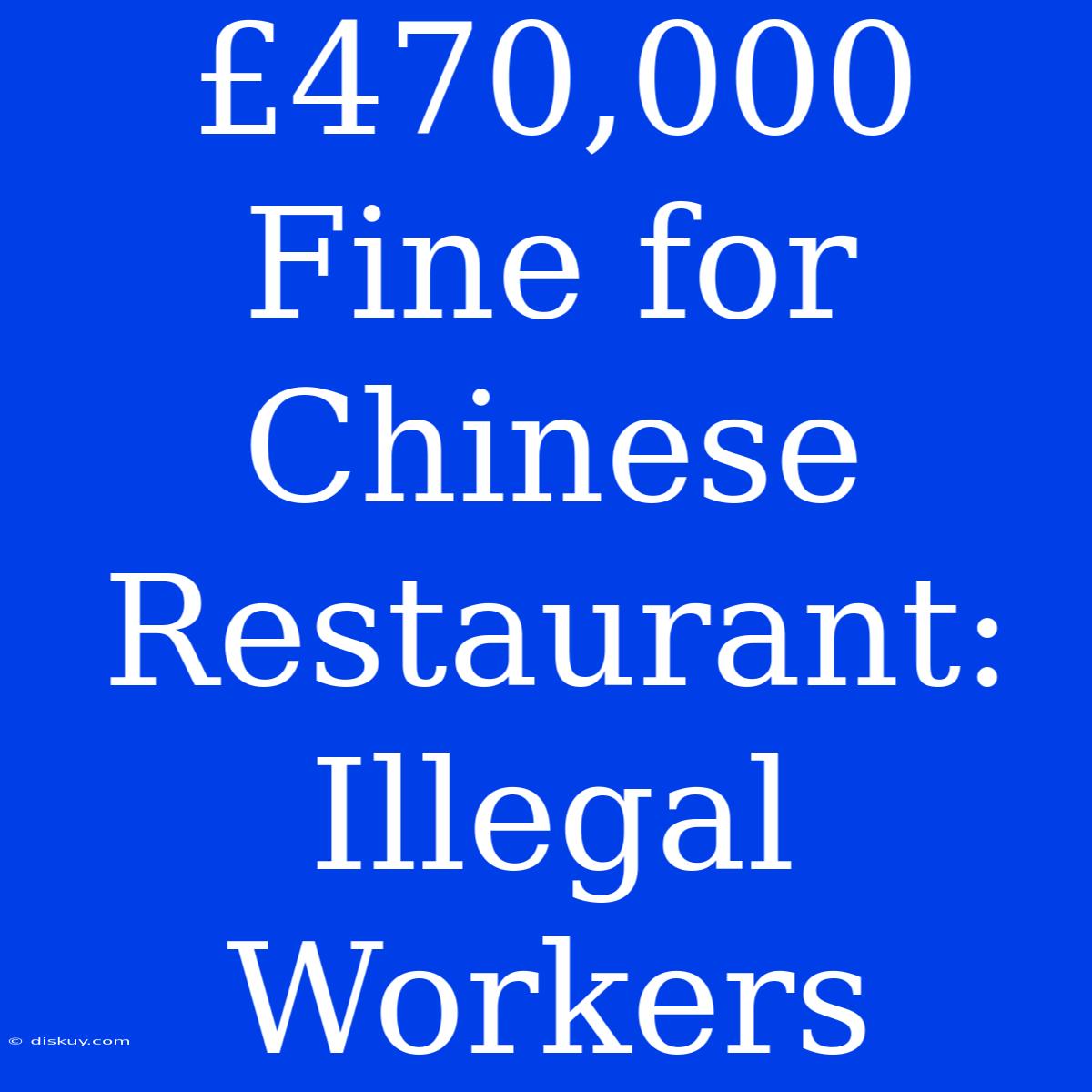 £470,000 Fine For Chinese Restaurant: Illegal Workers