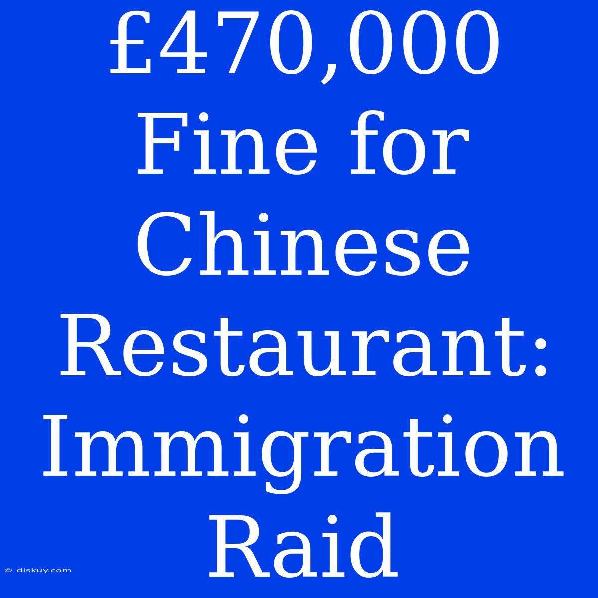 £470,000 Fine For Chinese Restaurant: Immigration Raid