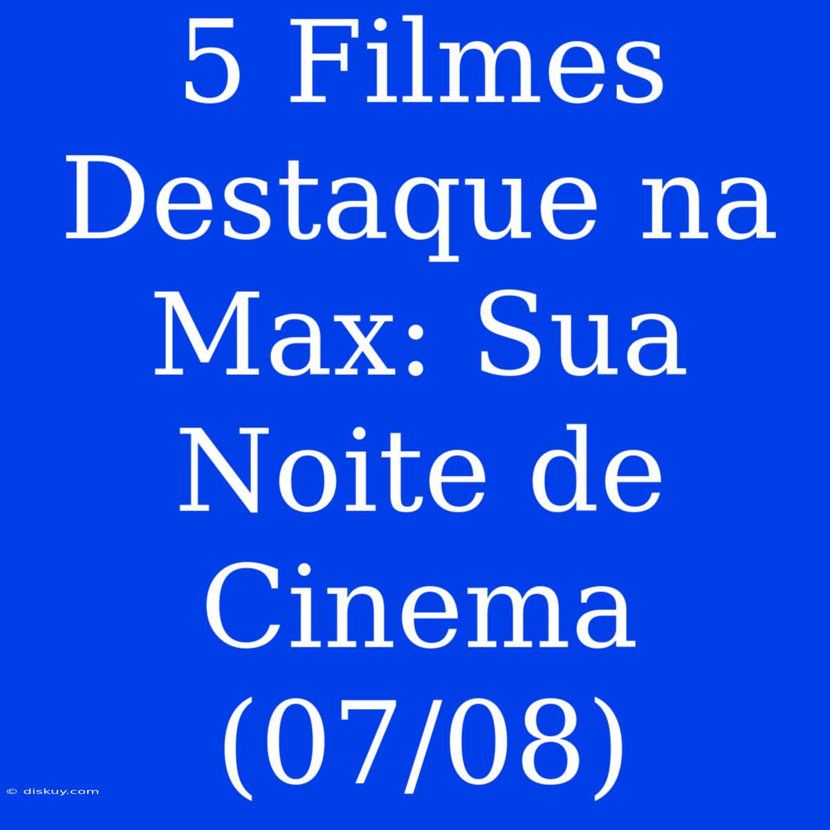 5 Filmes Destaque Na Max: Sua Noite De Cinema (07/08)