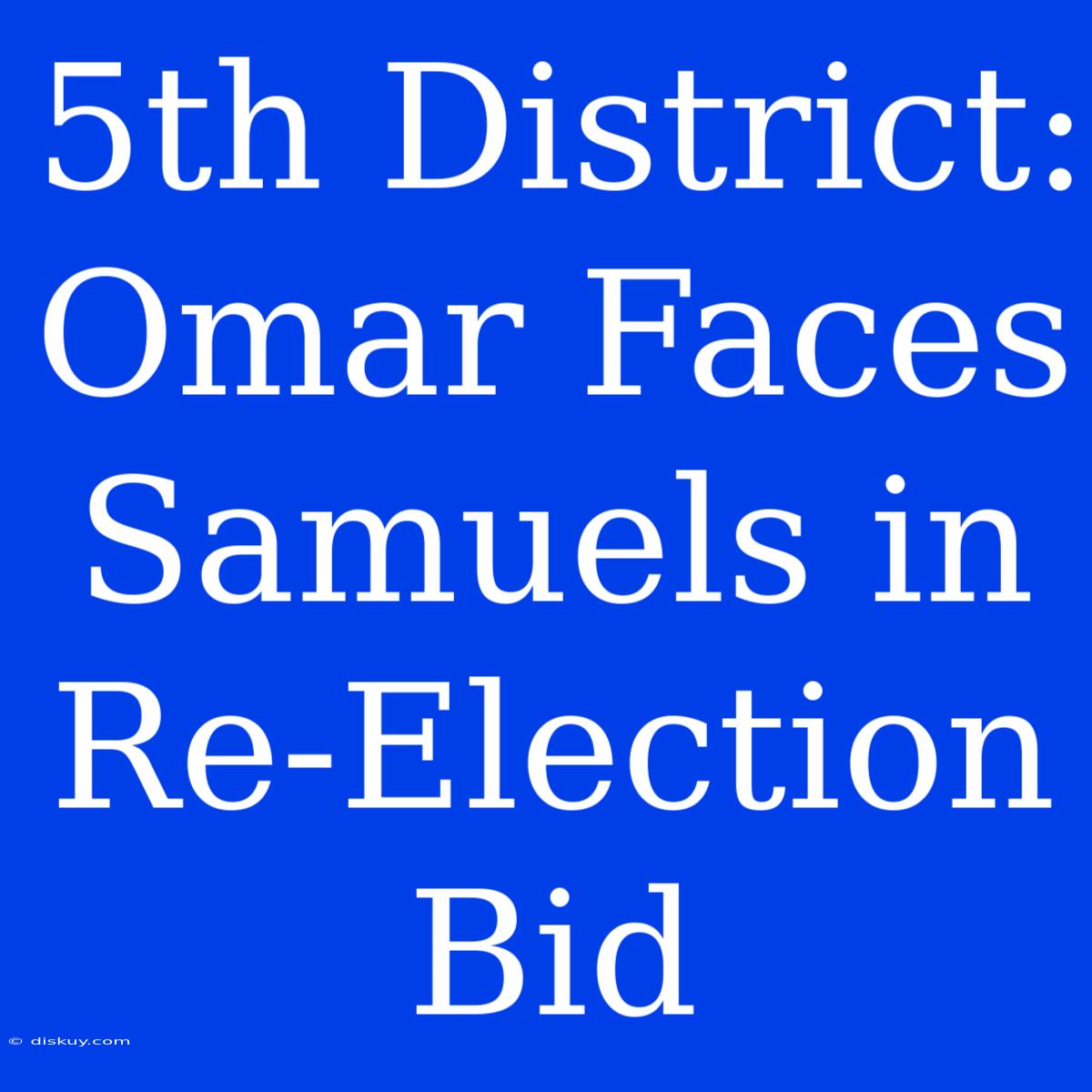 5th District: Omar Faces Samuels In Re-Election Bid