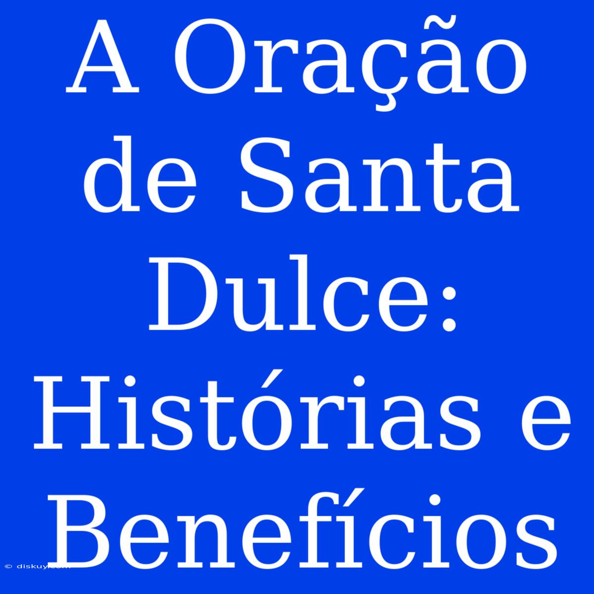 A Oração De Santa Dulce: Histórias E Benefícios