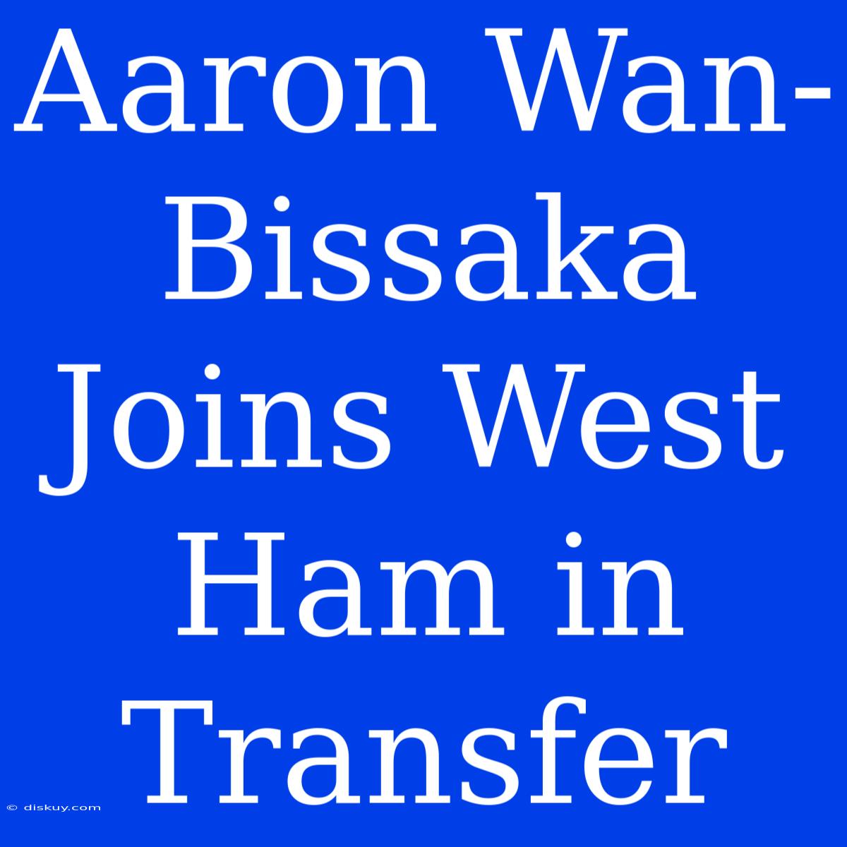 Aaron Wan-Bissaka Joins West Ham In Transfer