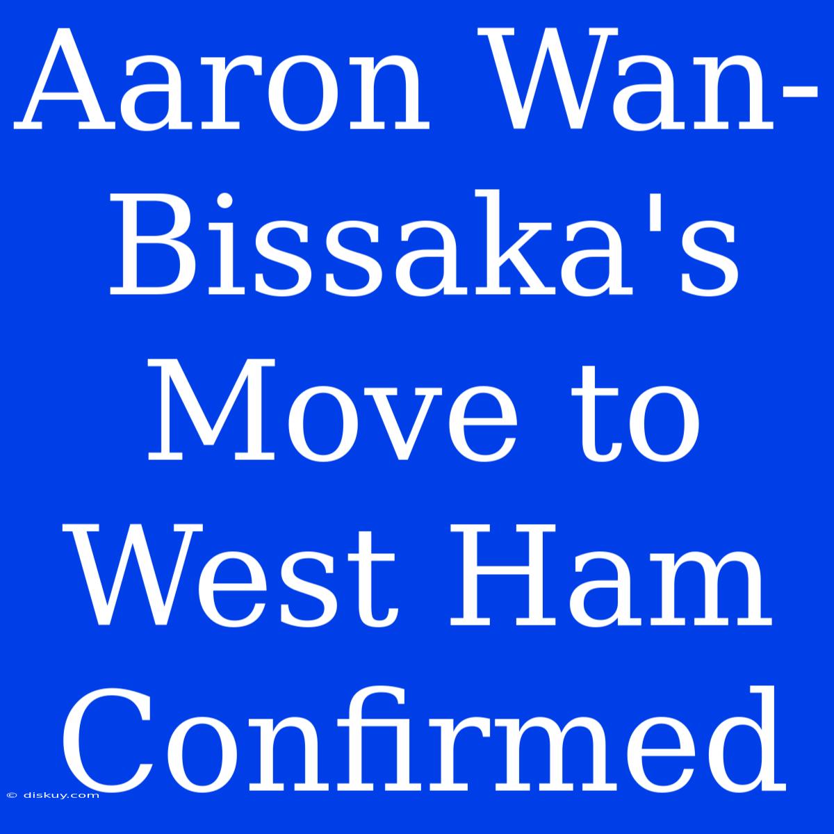 Aaron Wan-Bissaka's Move To West Ham Confirmed