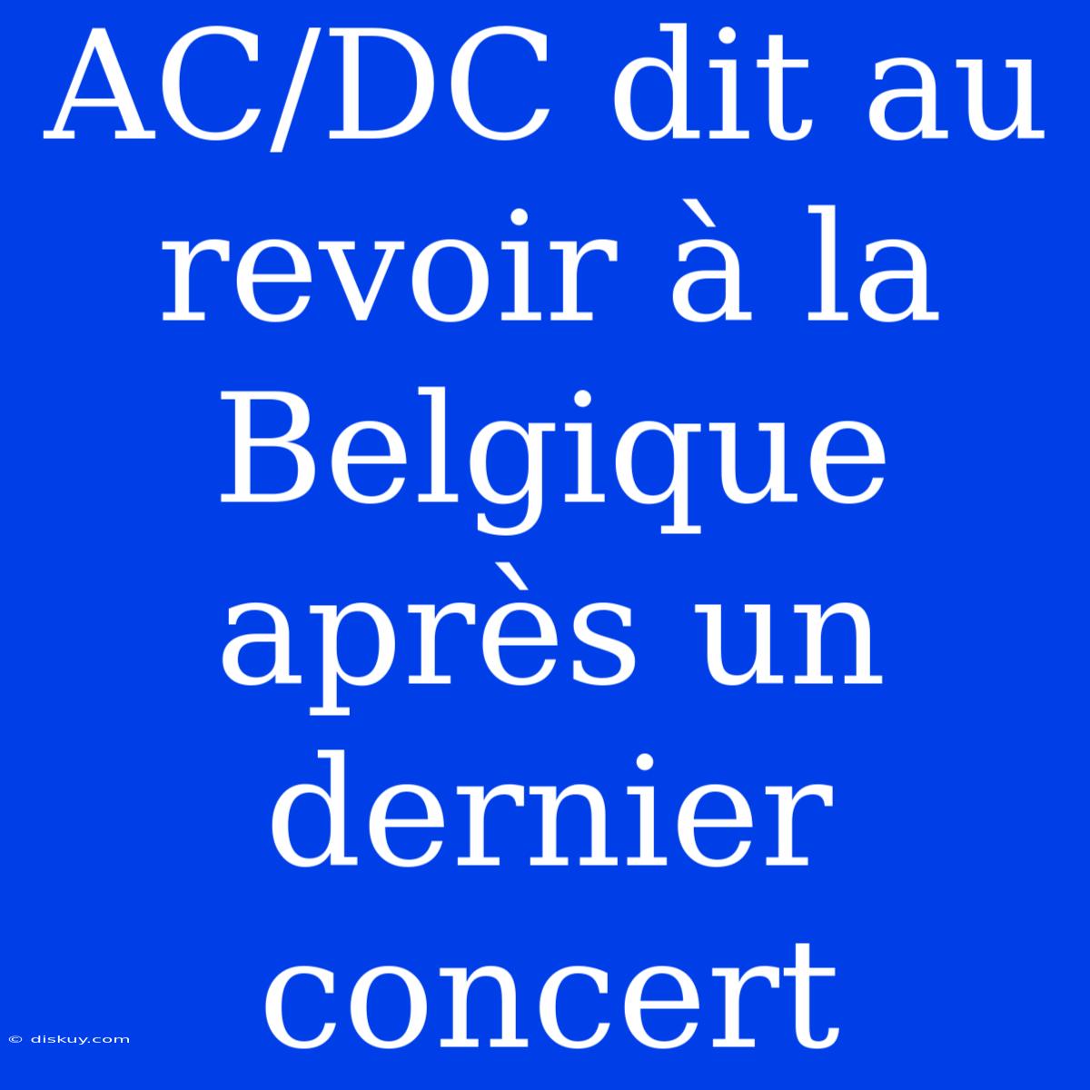 AC/DC Dit Au Revoir À La Belgique Après Un Dernier Concert