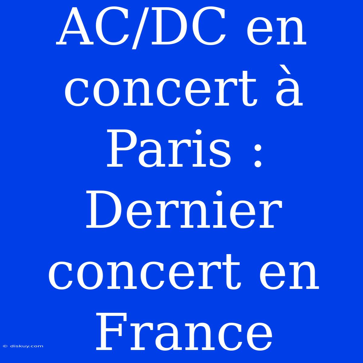 AC/DC En Concert À Paris : Dernier Concert En France