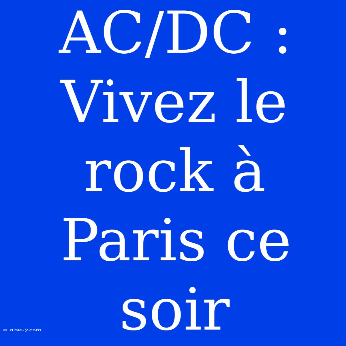 AC/DC : Vivez Le Rock À Paris Ce Soir