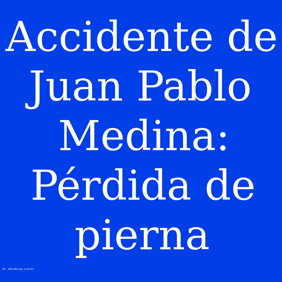 Accidente De Juan Pablo Medina: Pérdida De Pierna