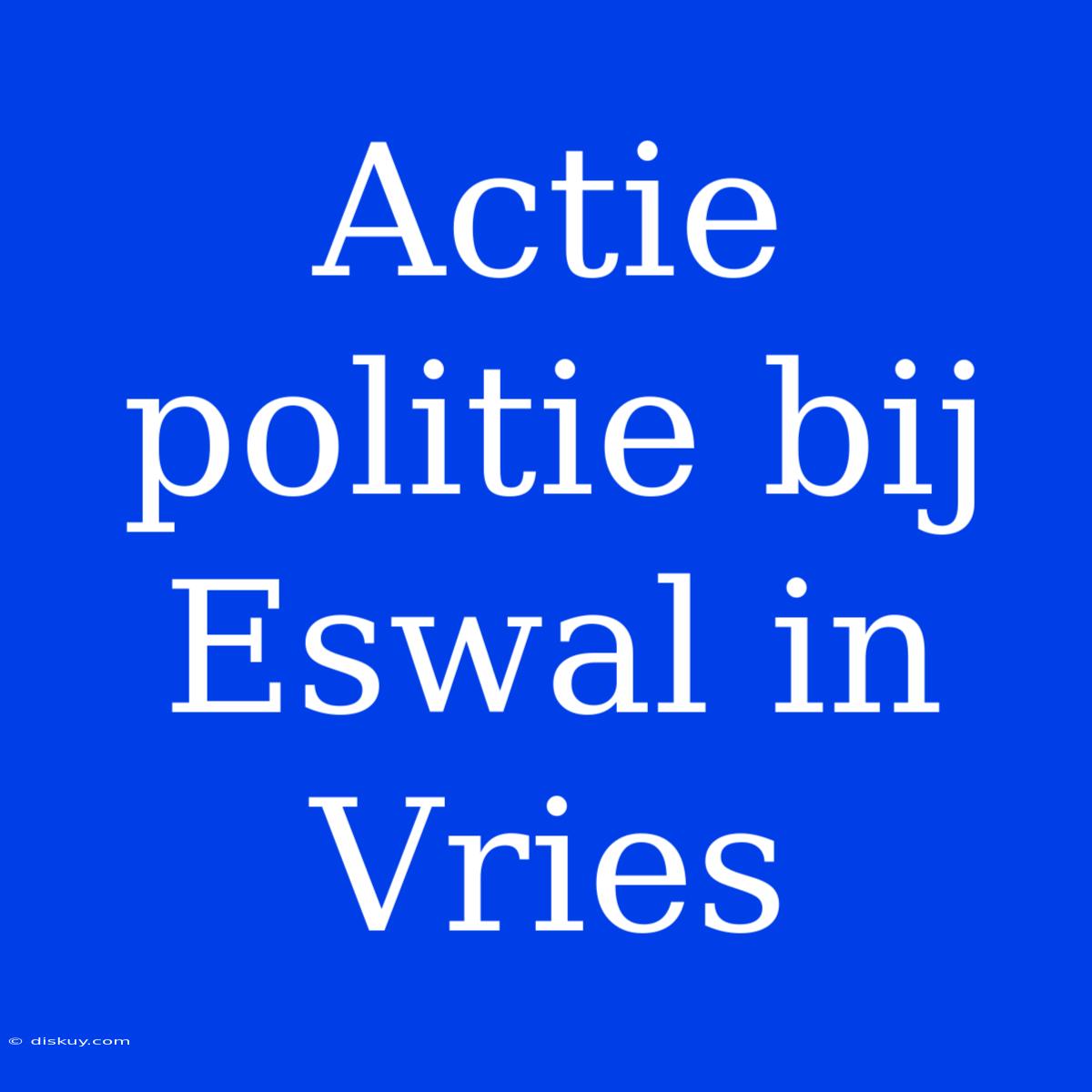 Actie Politie Bij Eswal In Vries