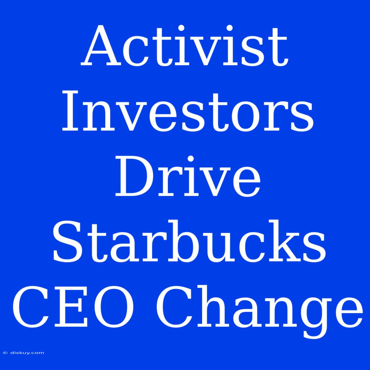 Activist Investors Drive Starbucks CEO Change