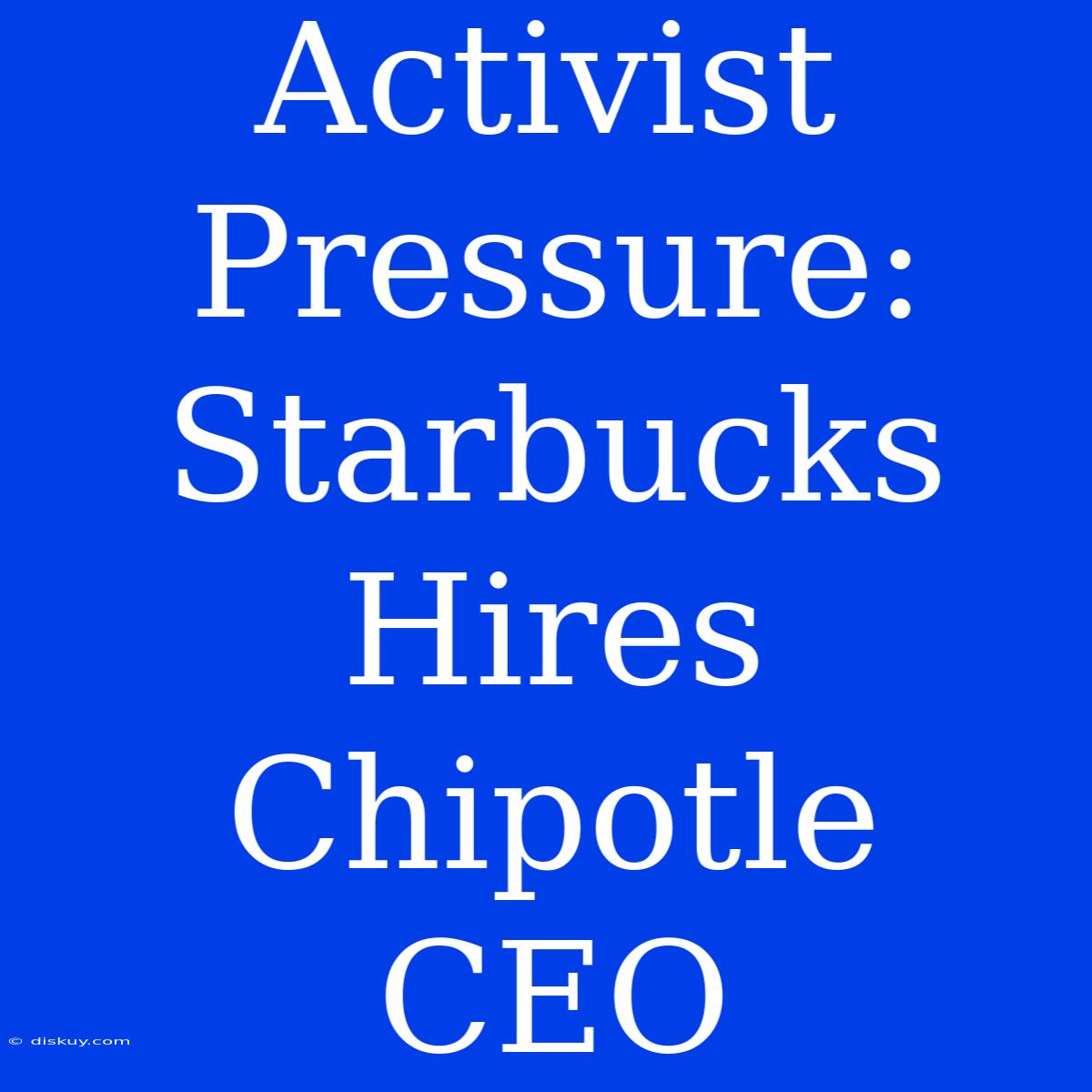 Activist Pressure: Starbucks Hires Chipotle CEO