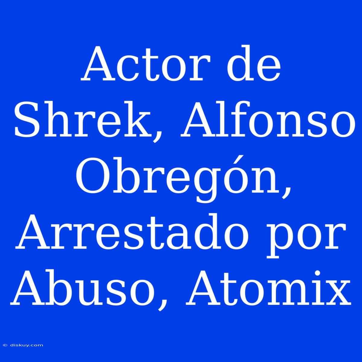 Actor De Shrek, Alfonso Obregón, Arrestado Por Abuso, Atomix