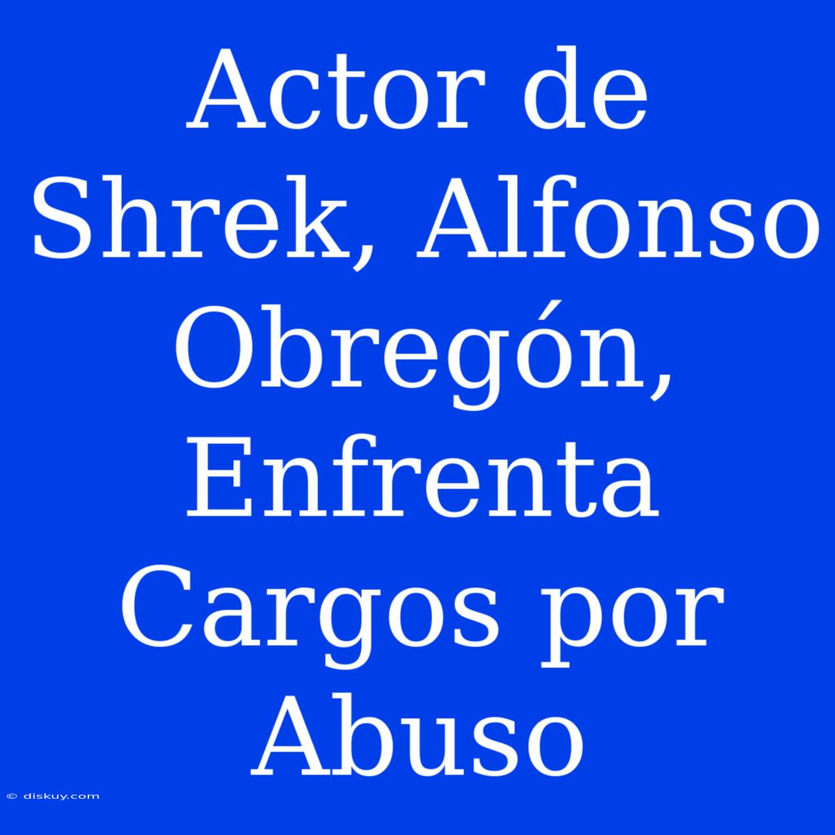 Actor De Shrek, Alfonso Obregón, Enfrenta Cargos Por Abuso