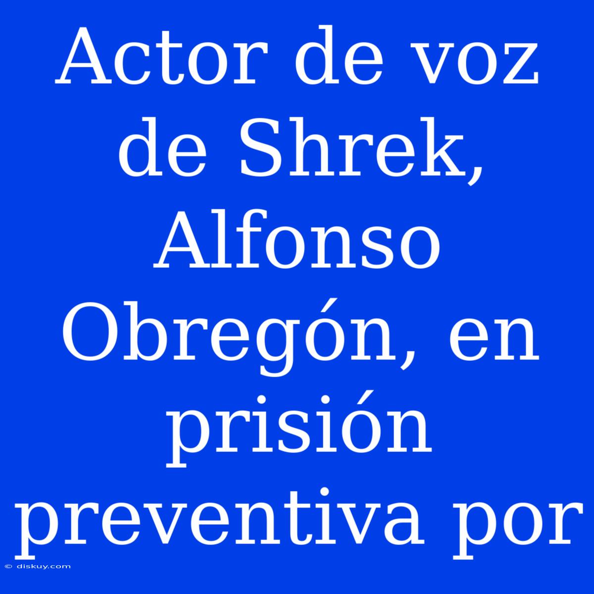 Actor De Voz De Shrek, Alfonso Obregón, En Prisión Preventiva Por