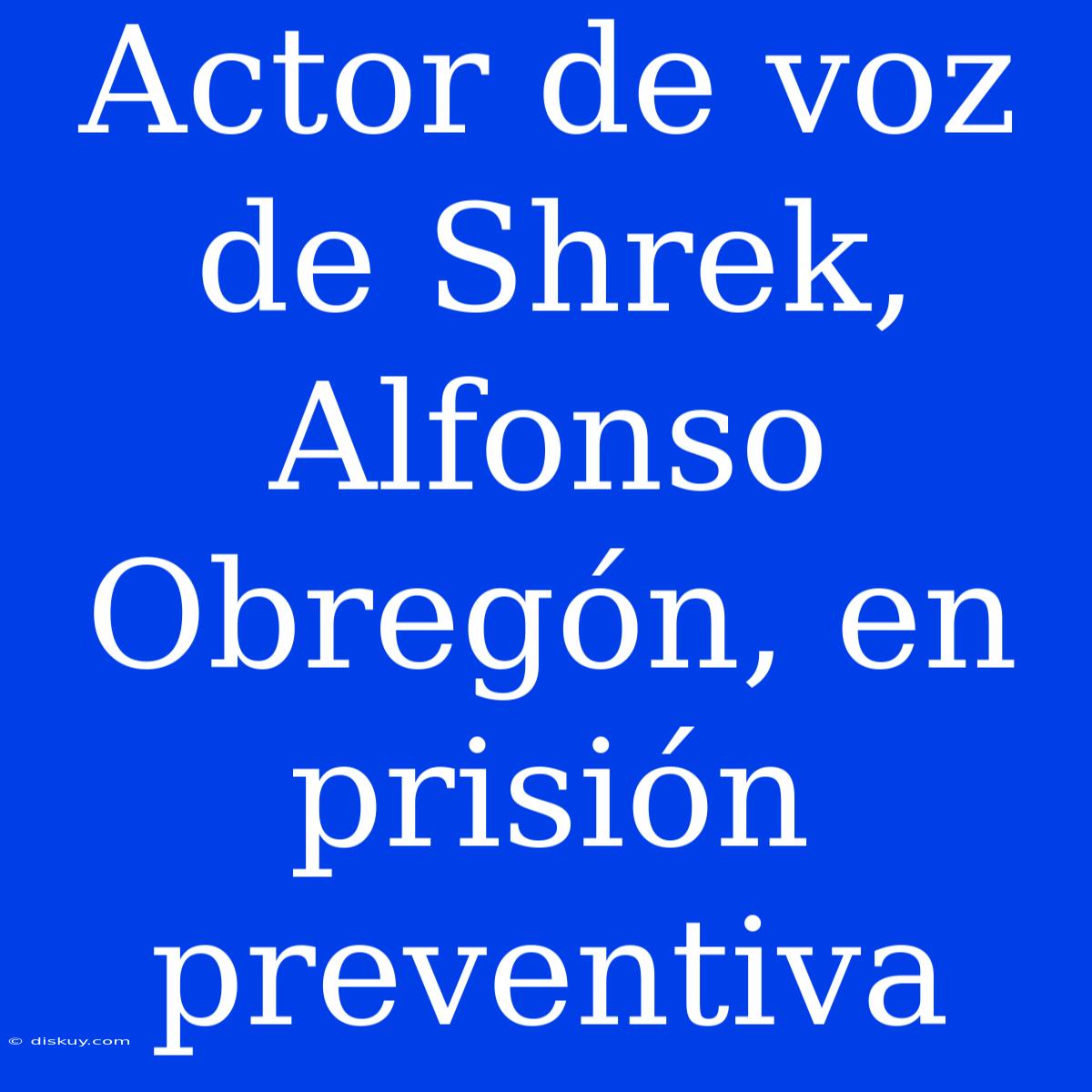 Actor De Voz De Shrek, Alfonso Obregón, En Prisión Preventiva