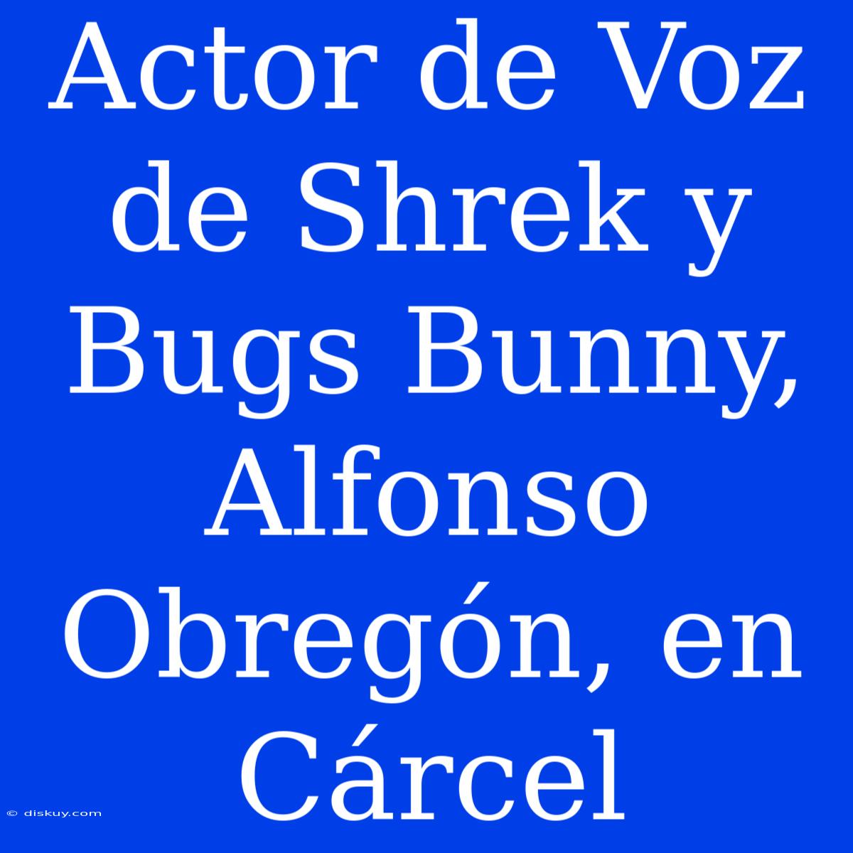 Actor De Voz De Shrek Y Bugs Bunny, Alfonso Obregón, En Cárcel