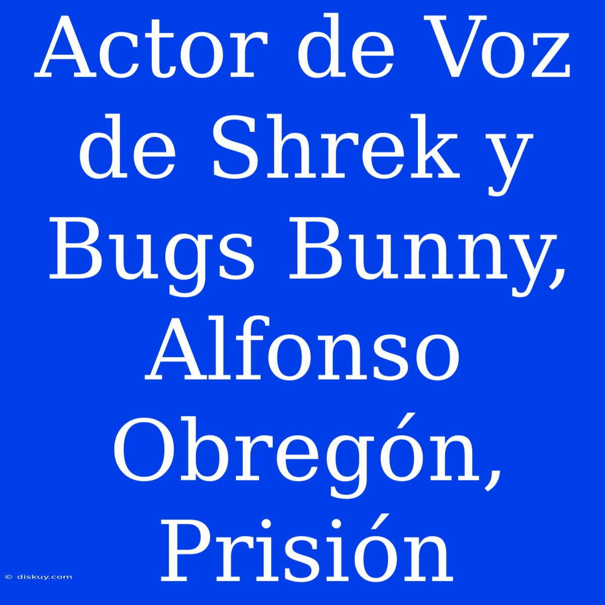 Actor De Voz De Shrek Y Bugs Bunny, Alfonso Obregón, Prisión