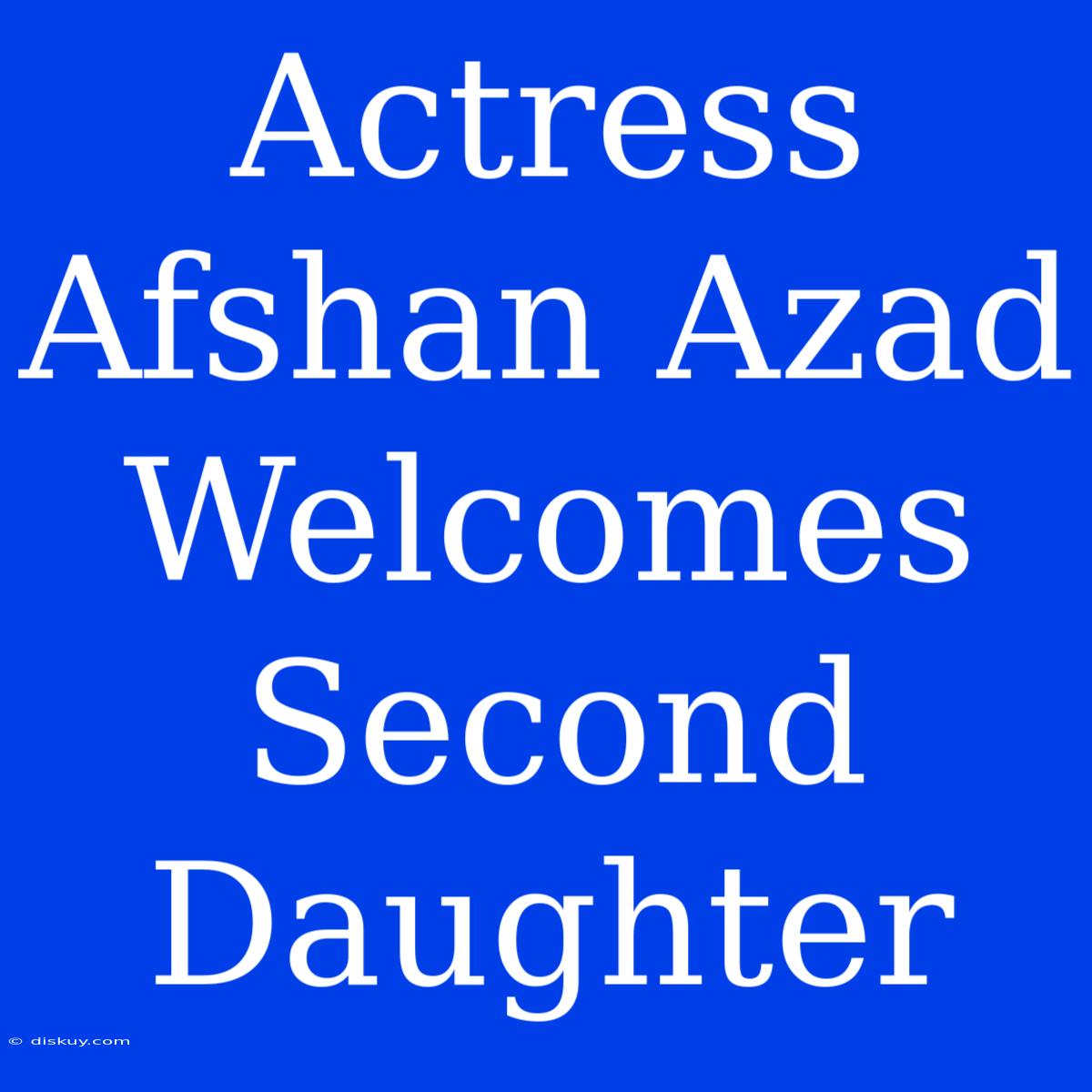 Actress Afshan Azad Welcomes Second Daughter