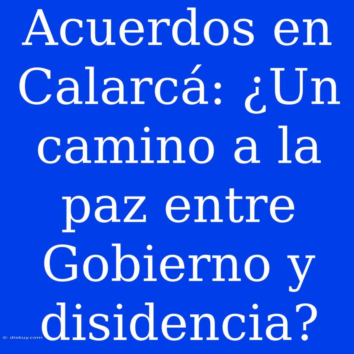 Acuerdos En Calarcá: ¿Un Camino A La Paz Entre Gobierno Y Disidencia?