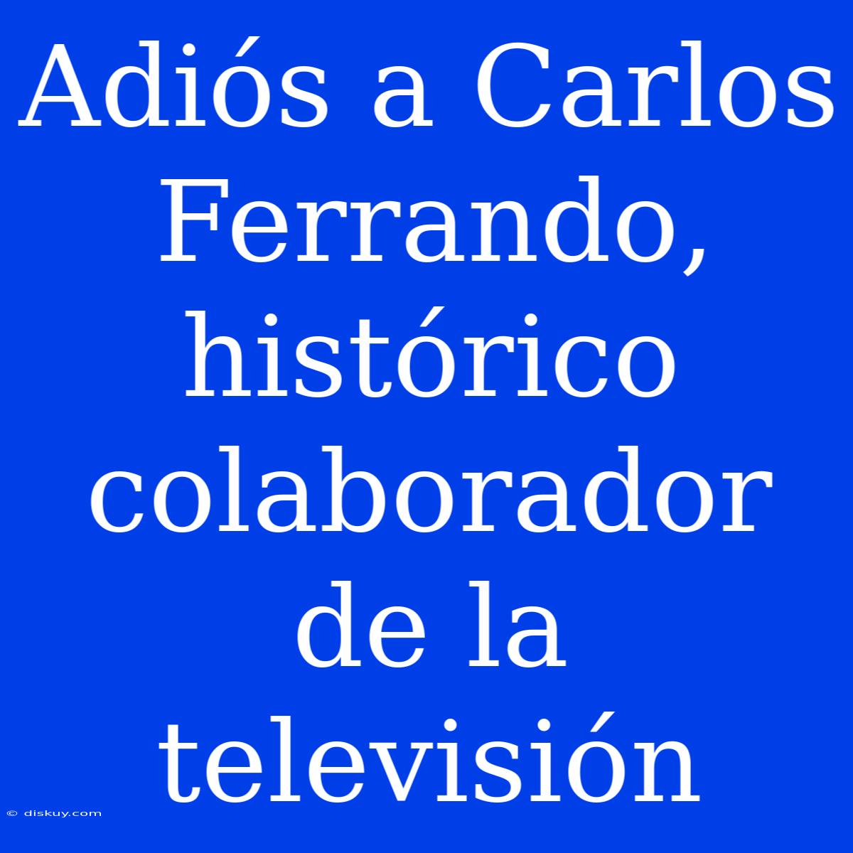 Adiós A Carlos Ferrando, Histórico Colaborador De La Televisión