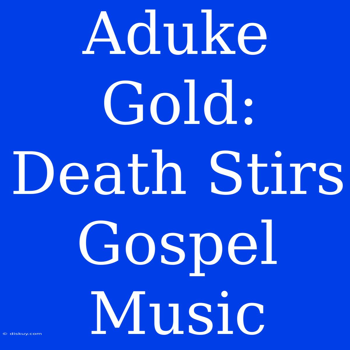 Aduke Gold: Death Stirs Gospel Music