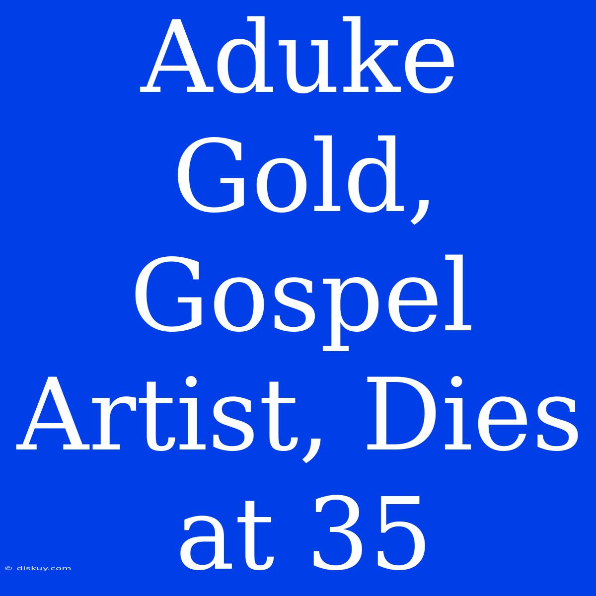 Aduke Gold, Gospel Artist, Dies At 35