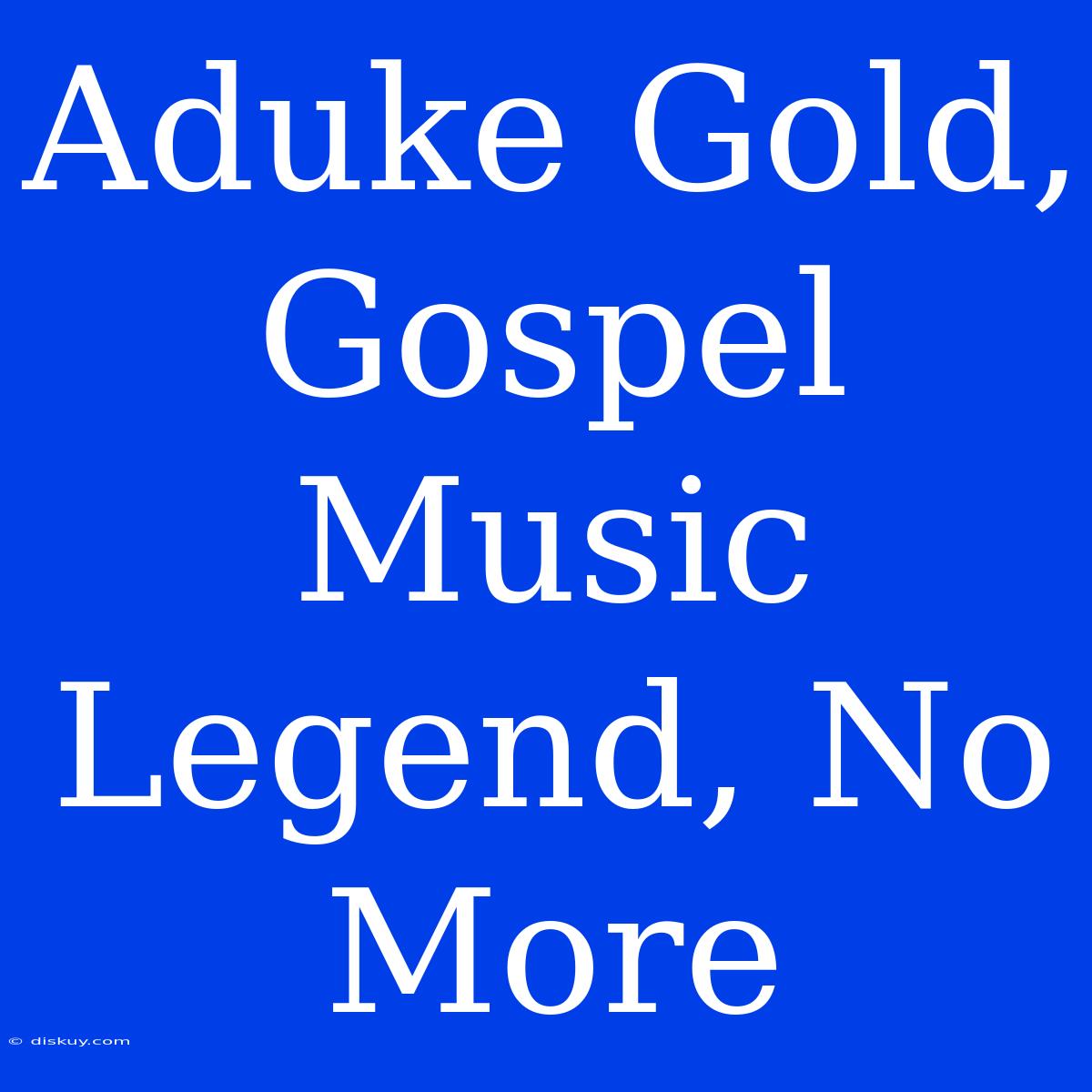 Aduke Gold, Gospel Music Legend, No More