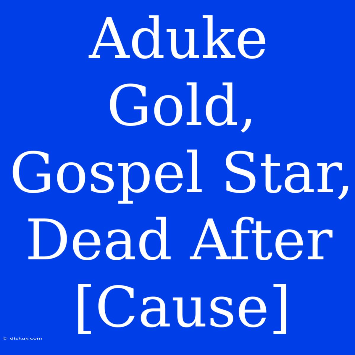 Aduke Gold, Gospel Star, Dead After [Cause]