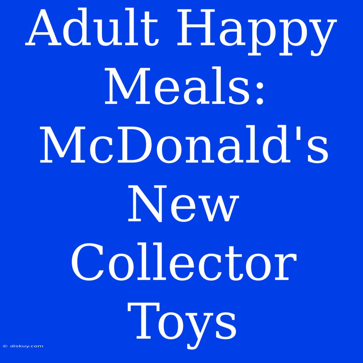 Adult Happy Meals: McDonald's New Collector Toys