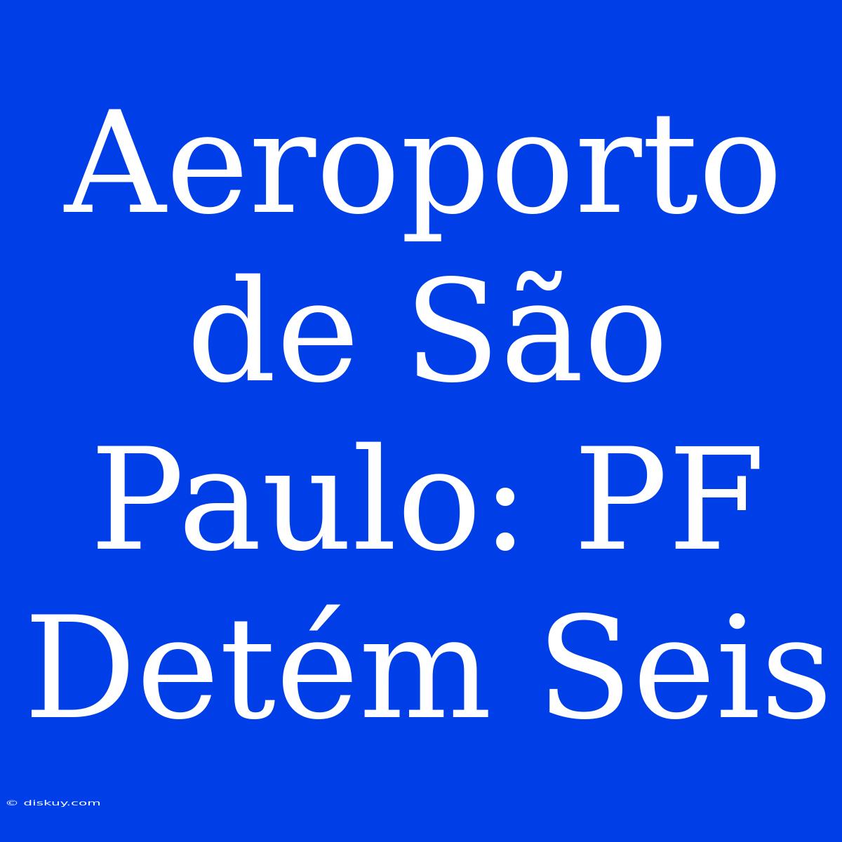 Aeroporto De São Paulo: PF Detém Seis