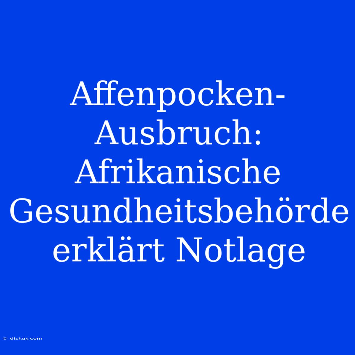 Affenpocken-Ausbruch: Afrikanische Gesundheitsbehörde Erklärt Notlage