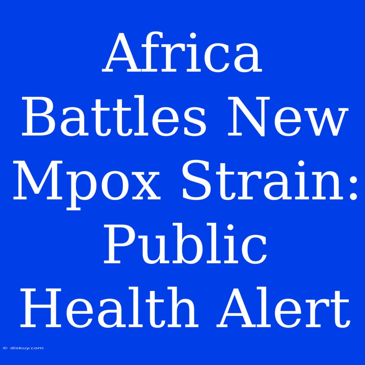 Africa Battles New Mpox Strain: Public Health Alert