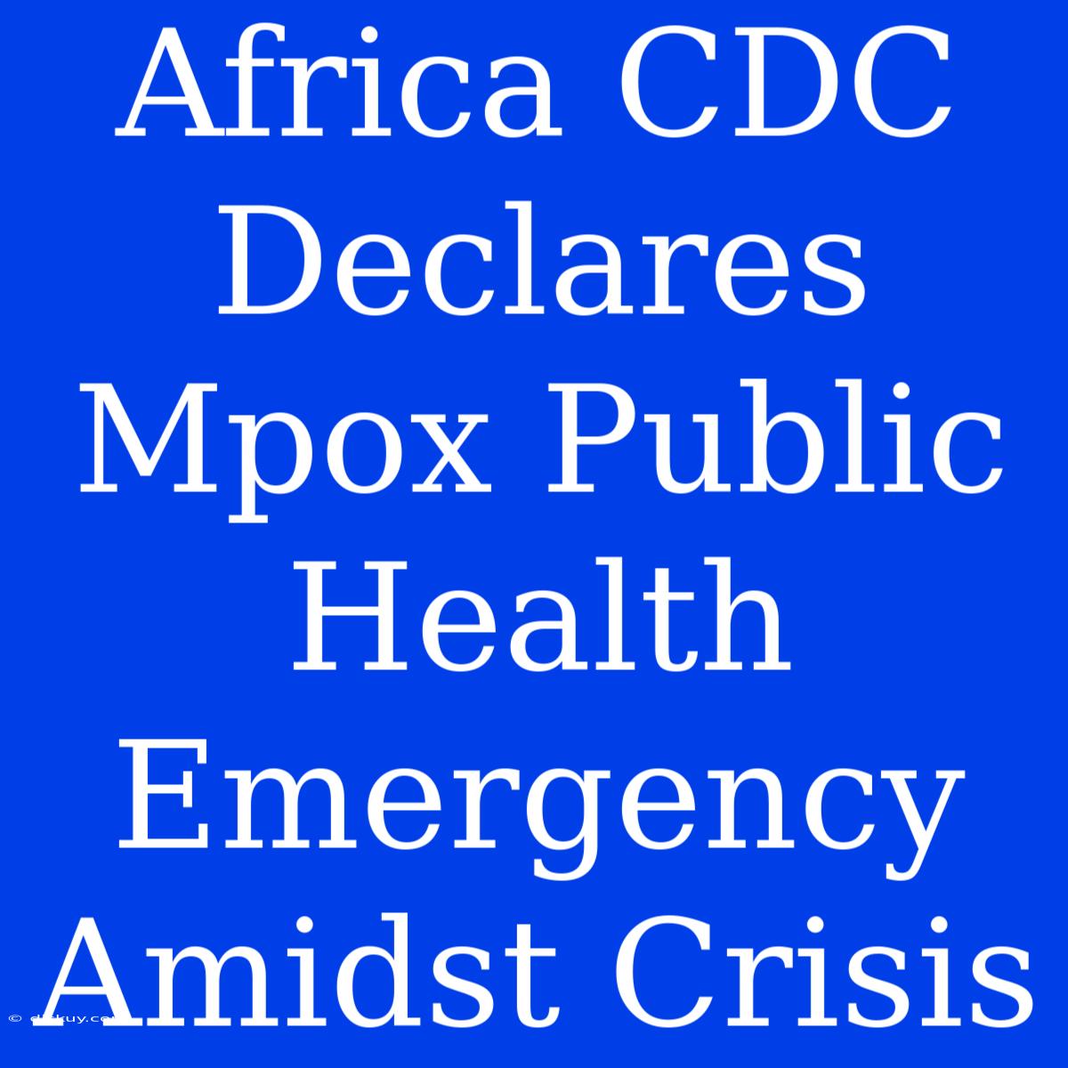 Africa CDC Declares Mpox Public Health Emergency Amidst Crisis