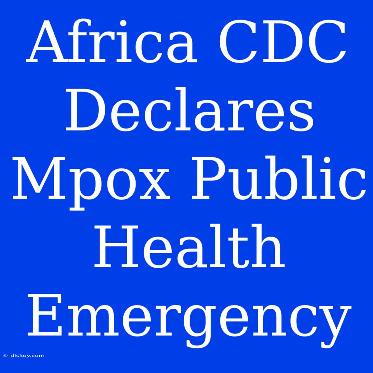 Africa CDC Declares Mpox Public Health Emergency