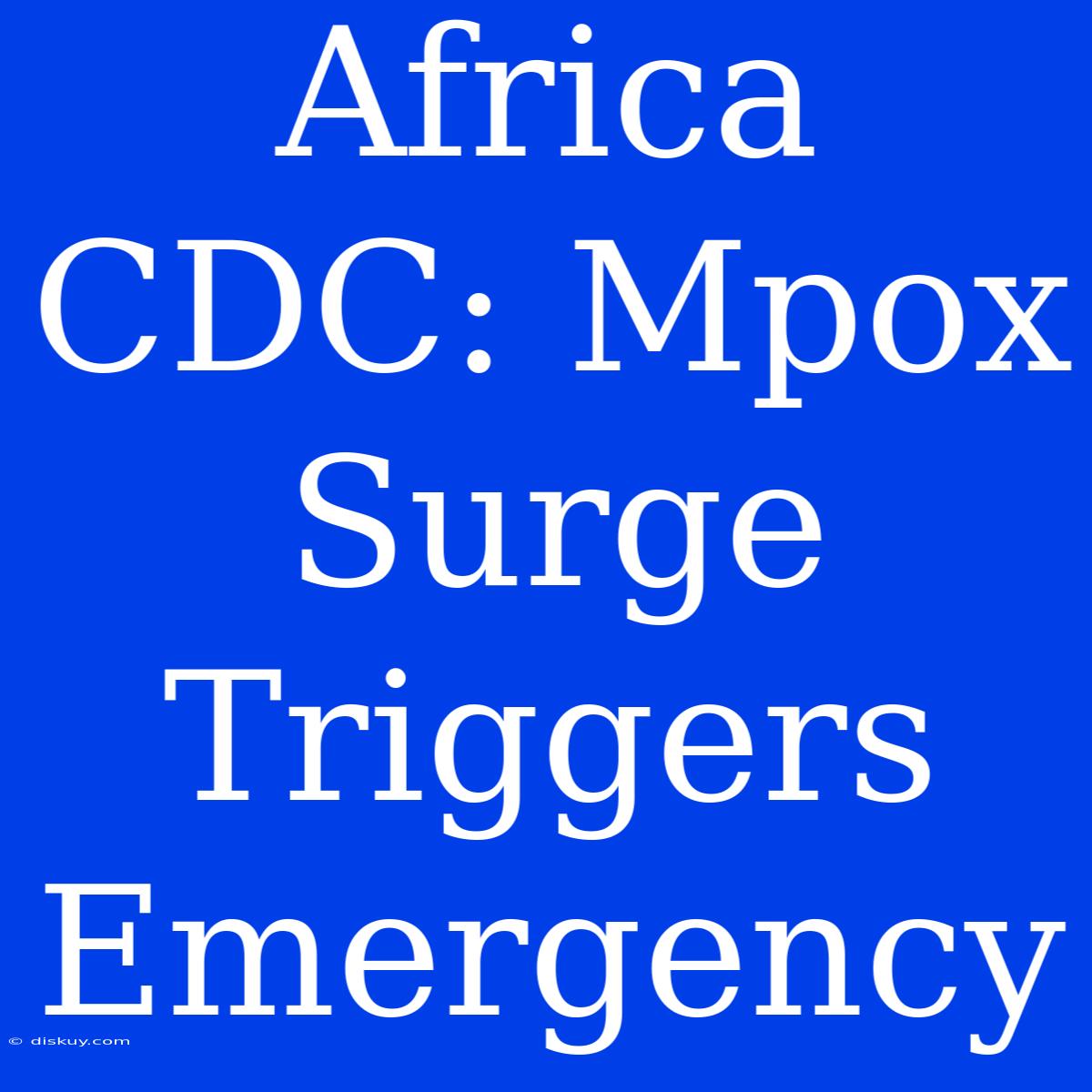 Africa CDC: Mpox Surge Triggers Emergency