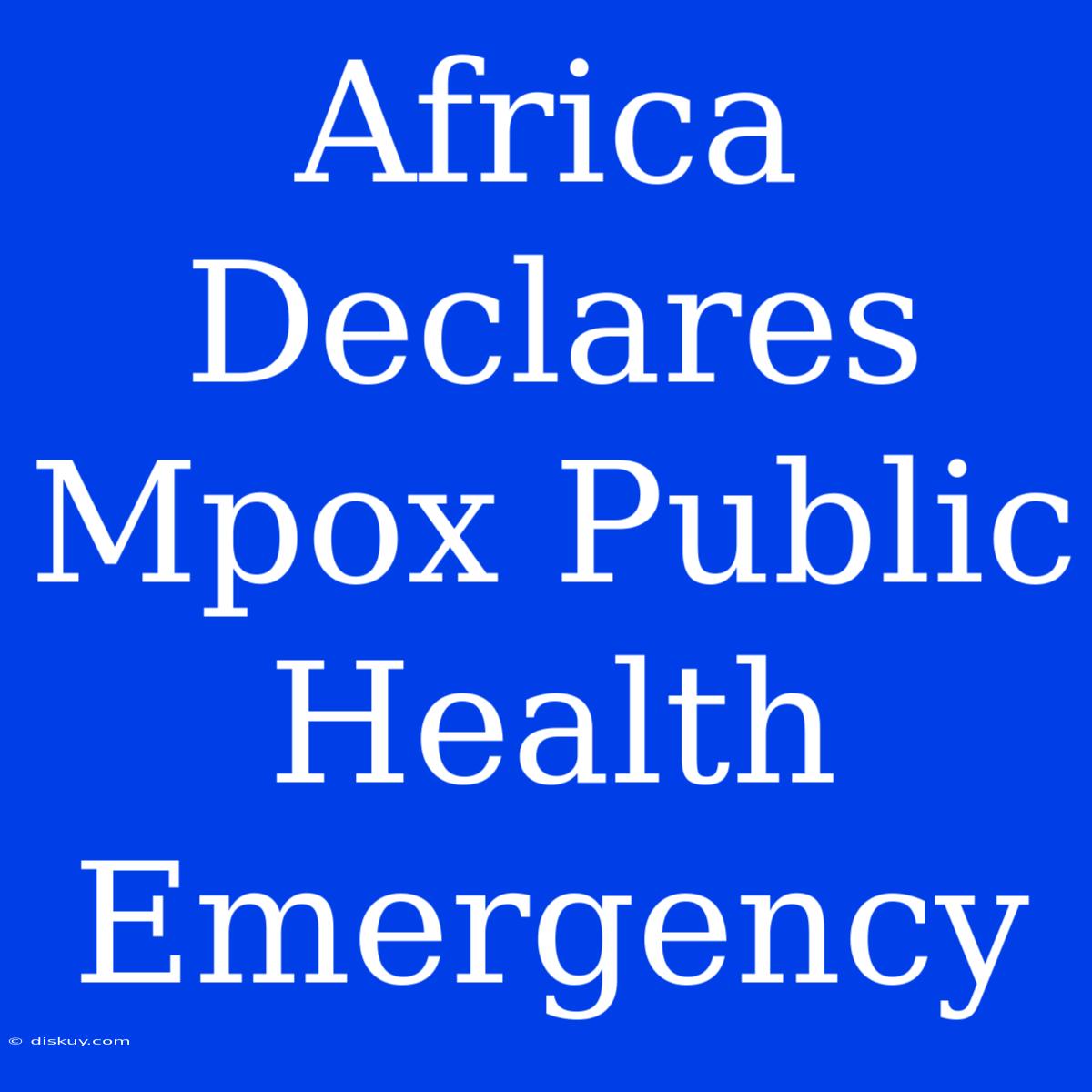 Africa Declares Mpox Public Health Emergency