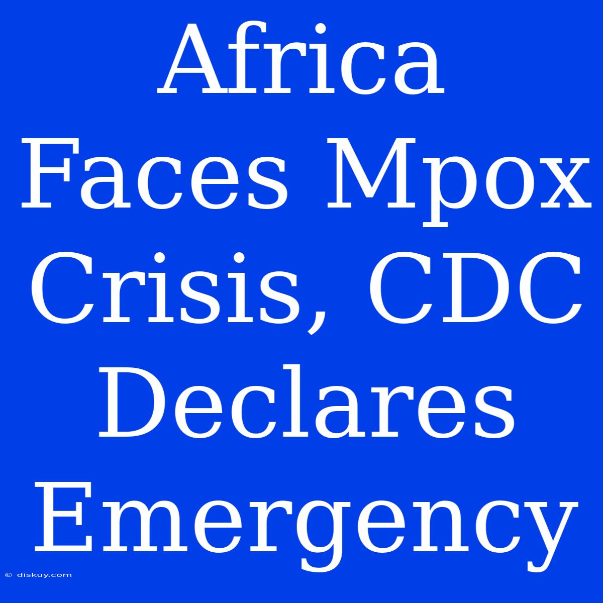 Africa Faces Mpox Crisis, CDC Declares Emergency