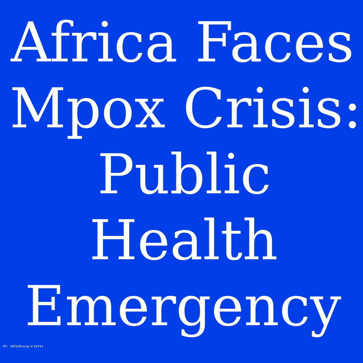 Africa Faces Mpox Crisis: Public Health Emergency