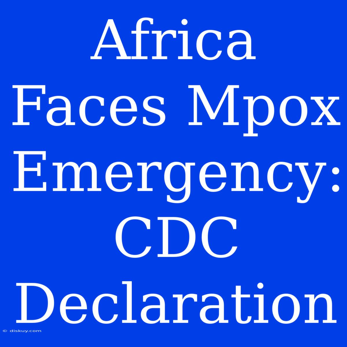 Africa Faces Mpox Emergency: CDC Declaration