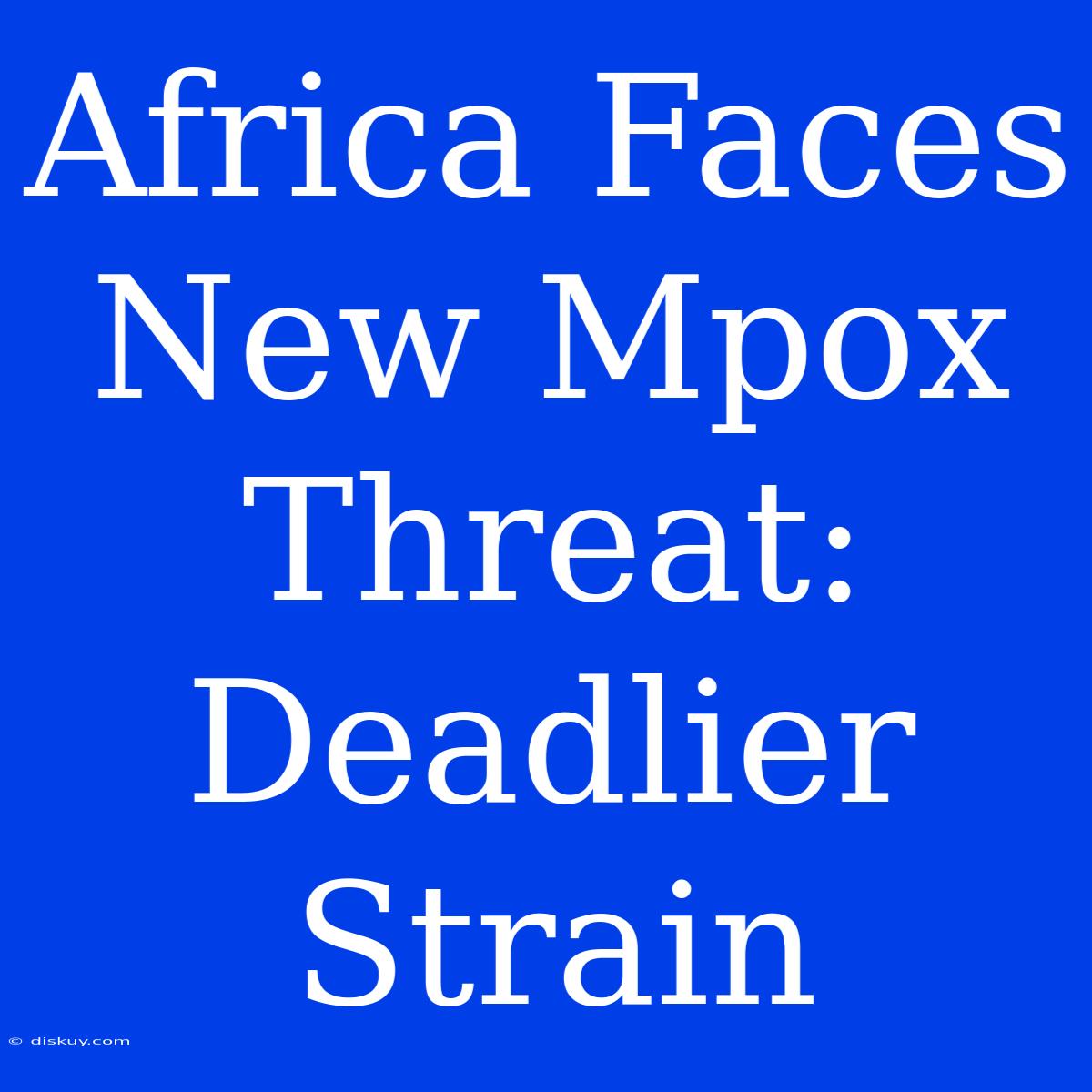 Africa Faces New Mpox Threat: Deadlier Strain